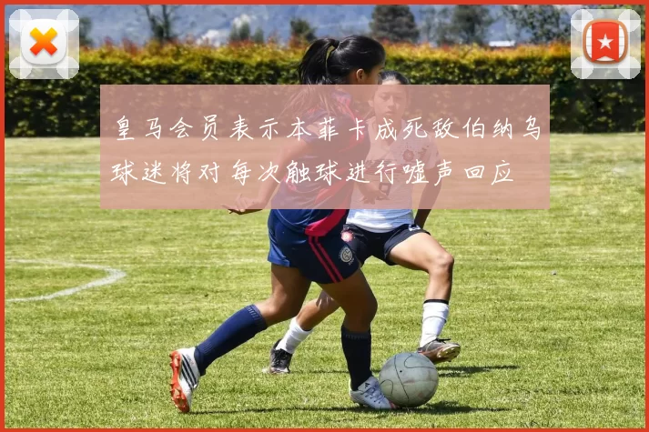 皇马会员表示本菲卡成死敌伯纳乌球迷将对每次触球进行嘘声回应
