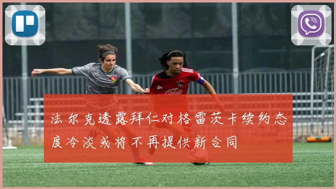 法尔克透露拜仁对格雷茨卡续约态度冷淡或将不再提供新合同