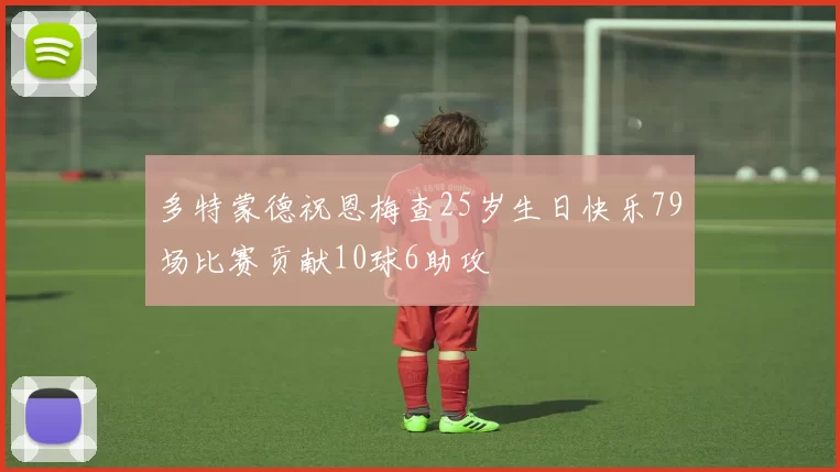 多特蒙德祝恩梅查25岁生日快乐79场比赛贡献10球6助攻