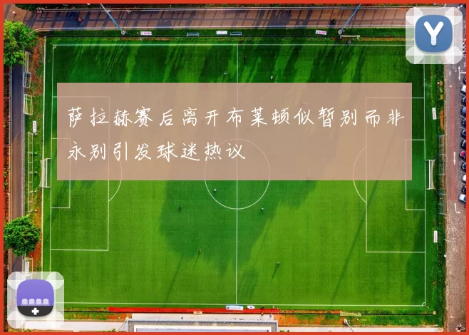 萨拉赫赛后离开布莱顿似暂别而非永别引发球迷热议