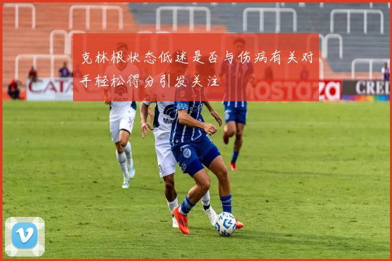 克林根状态低迷是否与伤病有关对手轻松得分引发关注
