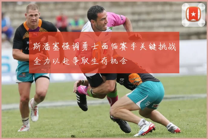 斯潘塞强调勇士面临赛季关键挑战全力以赴争取生存机会