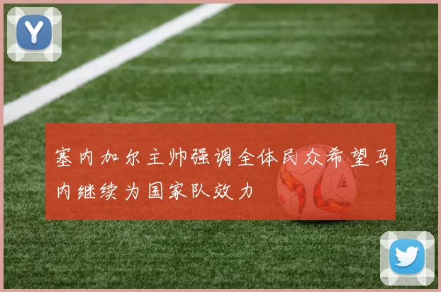 塞内加尔主帅强调全体民众希望马内继续为国家队效力