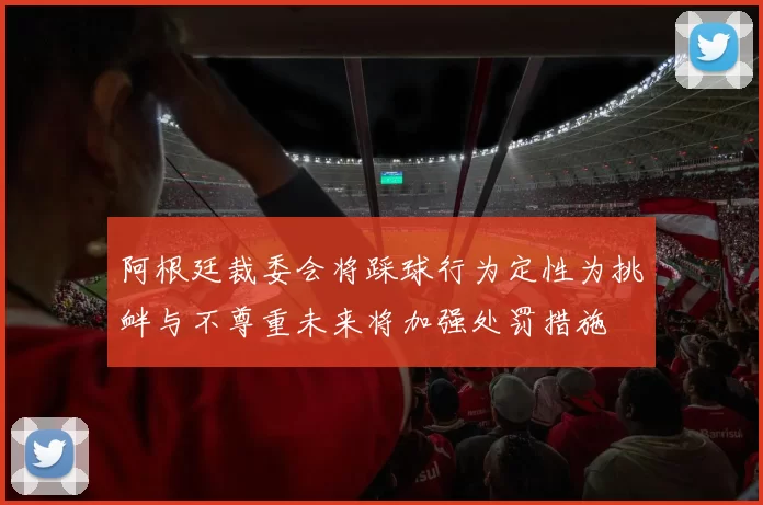 阿根廷裁委会将踩球行为定性为挑衅与不尊重未来将加强处罚措施