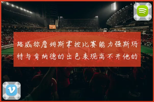路威称詹姆斯掌控比赛能力强斯玛特与肯纳德的出色表现离不开他的指导