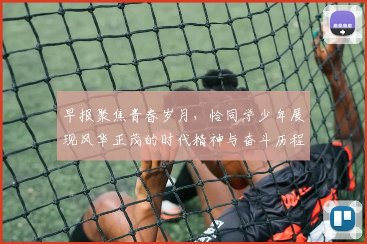 早报聚焦青春岁月，恰同学少年展现风华正茂的时代精神与奋斗历程