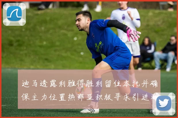 迪马透露利雅得胜利留住本托并确保主力位置热那亚积极寻求引进海因