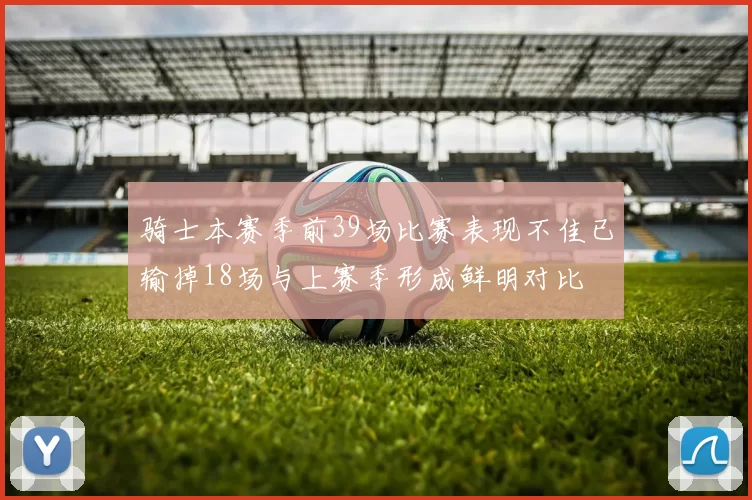 骑士本赛季前39场比赛表现不佳已输掉18场与上赛季形成鲜明对比