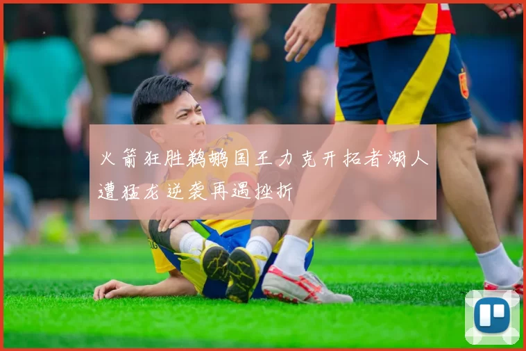 火箭狂胜鹈鹕国王力克开拓者湖人遭猛龙逆袭再遇挫折