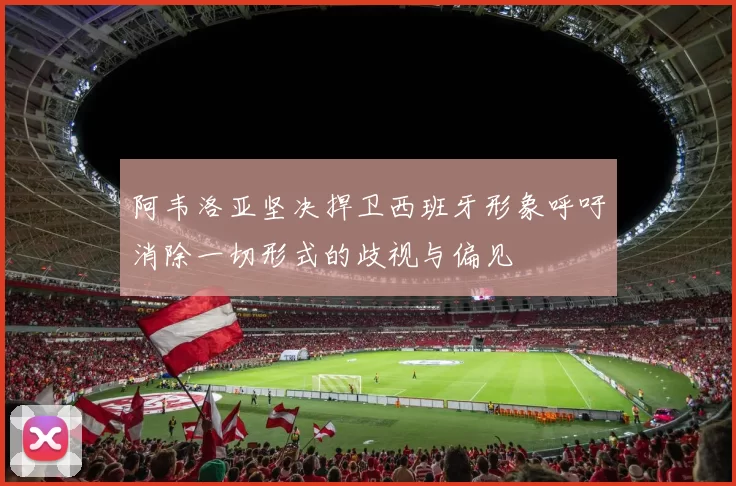 阿韦洛亚坚决捍卫西班牙形象呼吁消除一切形式的歧视与偏见