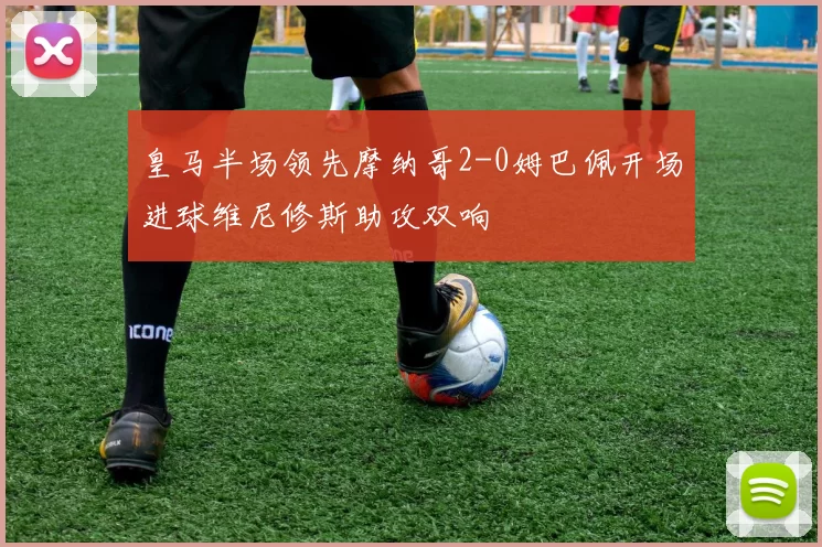 皇马半场领先摩纳哥2-0姆巴佩开场进球维尼修斯助攻双响
