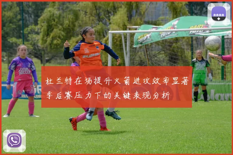 杜兰特在场提升火箭进攻效率显著季后赛压力下的关键表现分析