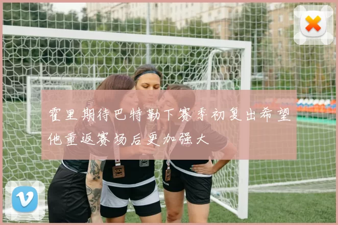 霍里期待巴特勒下赛季初复出希望他重返赛场后更加强大