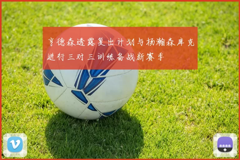 亨德森透露复出计划与杨瀚森库克进行三对三训练备战新赛季