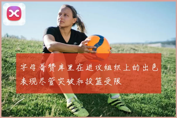 字母哥赞库里在进攻组织上的出色表现尽管突破和投篮受限