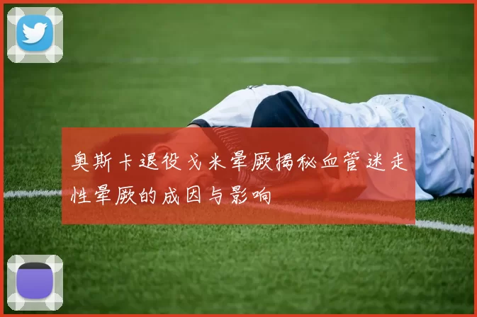 奥斯卡退役戈米晕厥揭秘血管迷走性晕厥的成因与影响