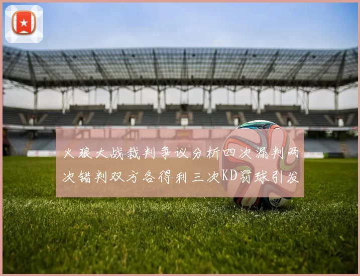 火狼大战裁判争议分析四次漏判两次错判双方各得利三次KD罚球引发热议