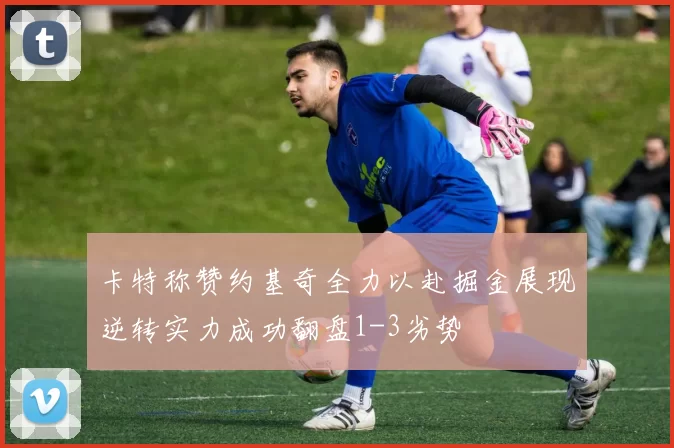 卡特称赞约基奇全力以赴掘金展现逆转实力成功翻盘1-3劣势