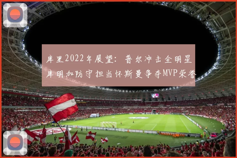 库里2022年展望：普尔冲击全明星库明加防守担当怀斯曼争夺MVP荣誉
