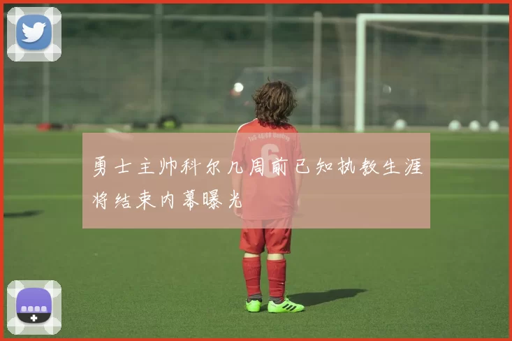 勇士主帅科尔几周前已知执教生涯将结束内幕曝光